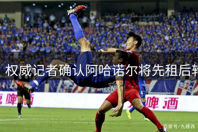 权威记者确认阿哈诺尔将先租后转加盟水晶宫